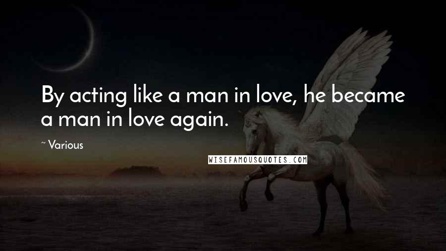 Various Quotes: By acting like a man in love, he became a man in love again.