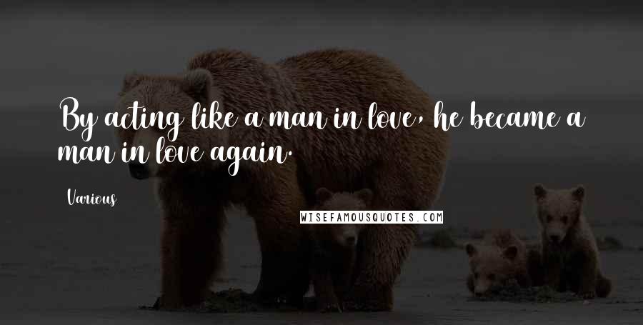 Various Quotes: By acting like a man in love, he became a man in love again.