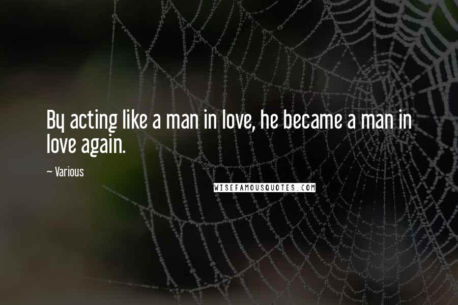 Various Quotes: By acting like a man in love, he became a man in love again.