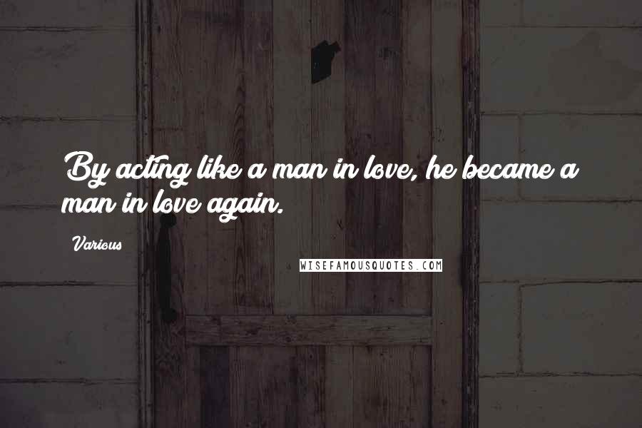 Various Quotes: By acting like a man in love, he became a man in love again.