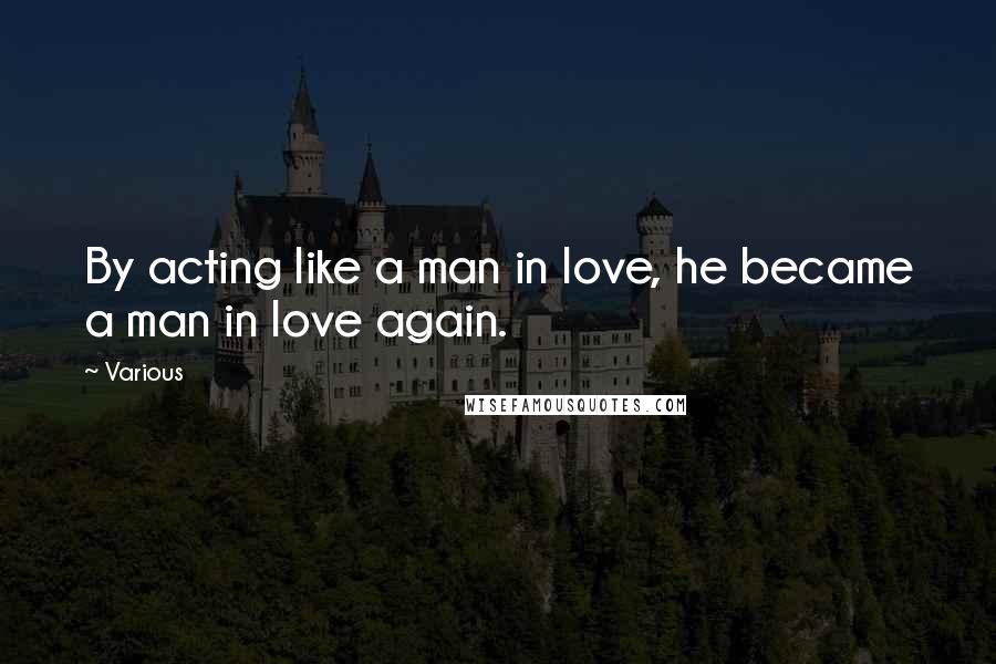 Various Quotes: By acting like a man in love, he became a man in love again.