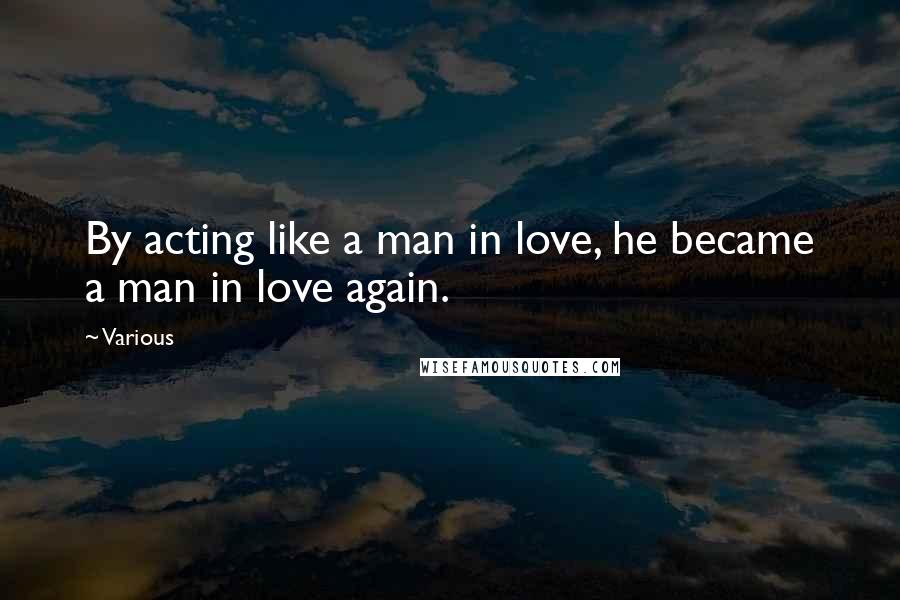 Various Quotes: By acting like a man in love, he became a man in love again.