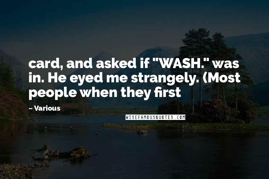 Various Quotes: card, and asked if "WASH." was in. He eyed me strangely. (Most people when they first