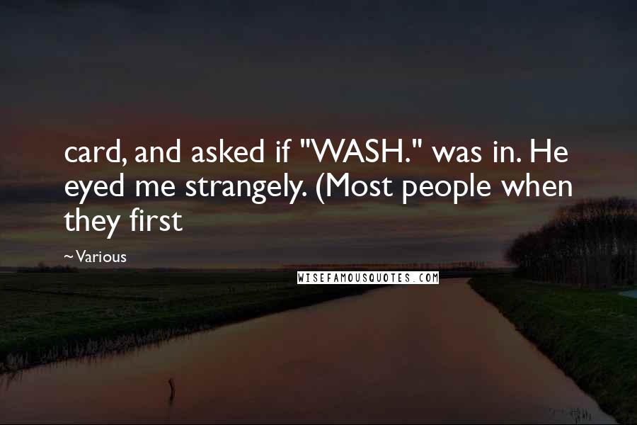 Various Quotes: card, and asked if "WASH." was in. He eyed me strangely. (Most people when they first