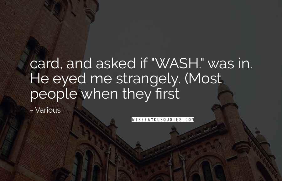 Various Quotes: card, and asked if "WASH." was in. He eyed me strangely. (Most people when they first