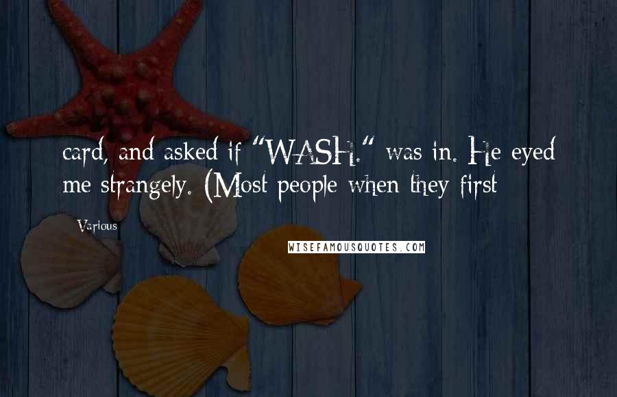 Various Quotes: card, and asked if "WASH." was in. He eyed me strangely. (Most people when they first