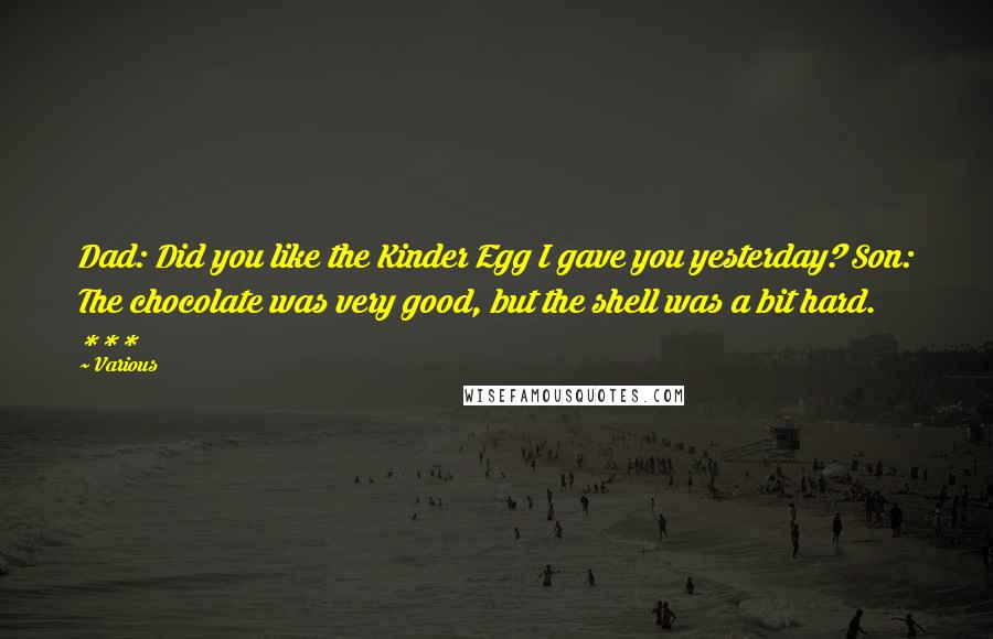 Various Quotes: Dad: Did you like the Kinder Egg I gave you yesterday? Son: The chocolate was very good, but the shell was a bit hard. ***