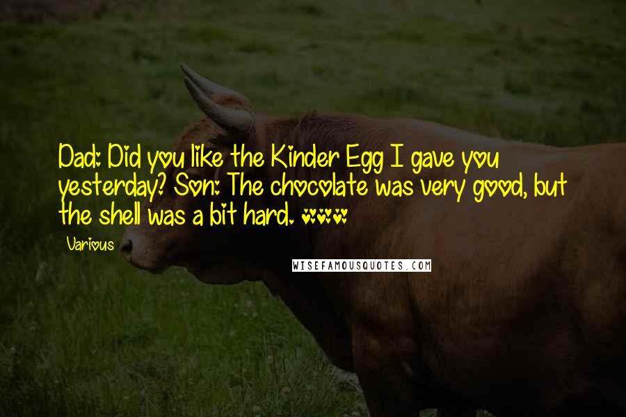 Various Quotes: Dad: Did you like the Kinder Egg I gave you yesterday? Son: The chocolate was very good, but the shell was a bit hard. ***