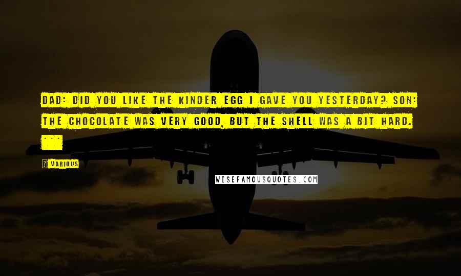 Various Quotes: Dad: Did you like the Kinder Egg I gave you yesterday? Son: The chocolate was very good, but the shell was a bit hard. ***