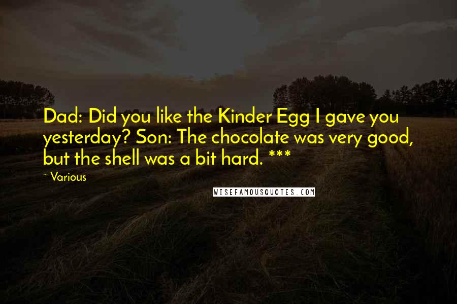 Various Quotes: Dad: Did you like the Kinder Egg I gave you yesterday? Son: The chocolate was very good, but the shell was a bit hard. ***