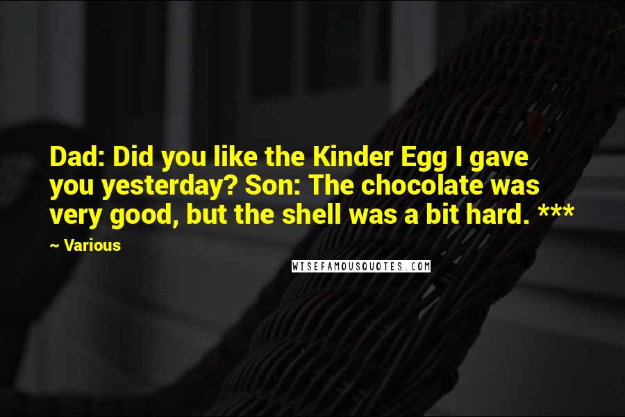 Various Quotes: Dad: Did you like the Kinder Egg I gave you yesterday? Son: The chocolate was very good, but the shell was a bit hard. ***