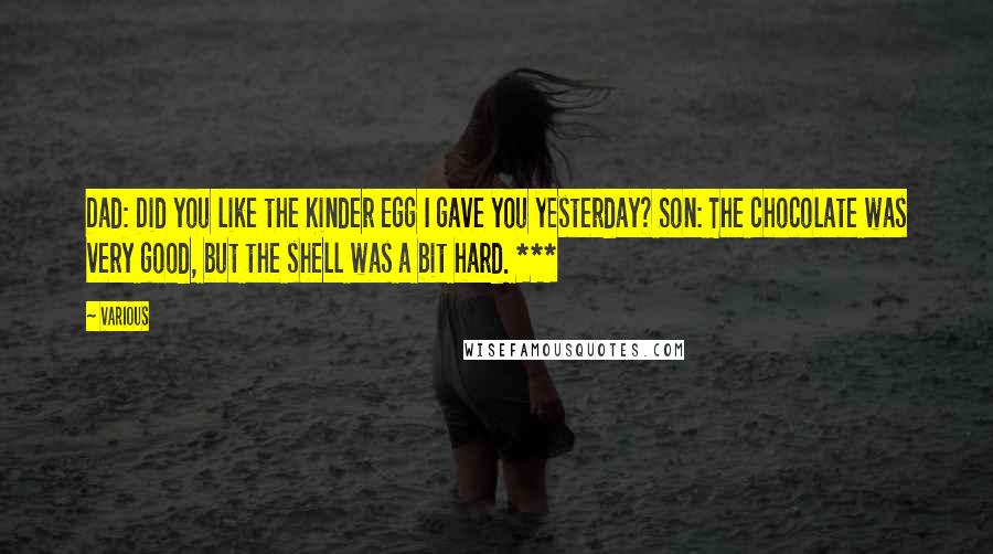 Various Quotes: Dad: Did you like the Kinder Egg I gave you yesterday? Son: The chocolate was very good, but the shell was a bit hard. ***