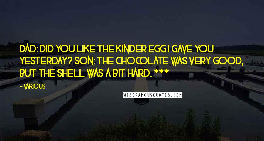 Various Quotes: Dad: Did you like the Kinder Egg I gave you yesterday? Son: The chocolate was very good, but the shell was a bit hard. ***