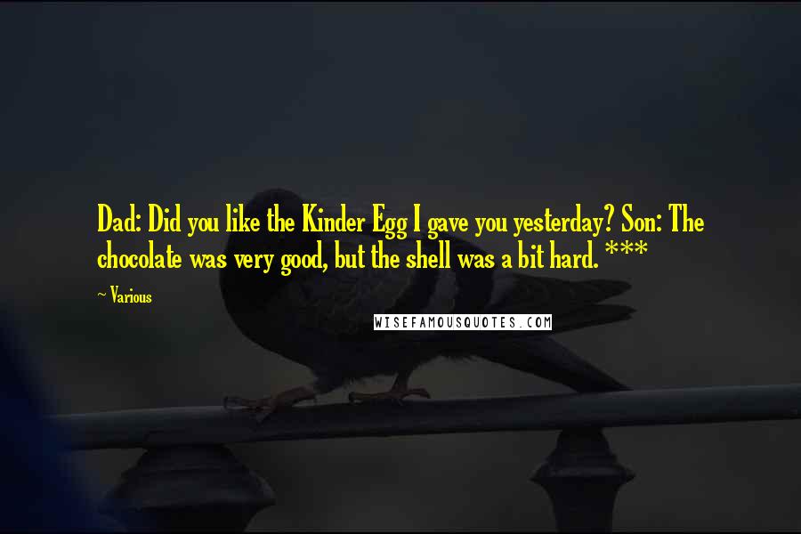 Various Quotes: Dad: Did you like the Kinder Egg I gave you yesterday? Son: The chocolate was very good, but the shell was a bit hard. ***