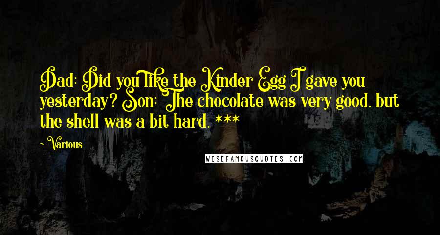 Various Quotes: Dad: Did you like the Kinder Egg I gave you yesterday? Son: The chocolate was very good, but the shell was a bit hard. ***