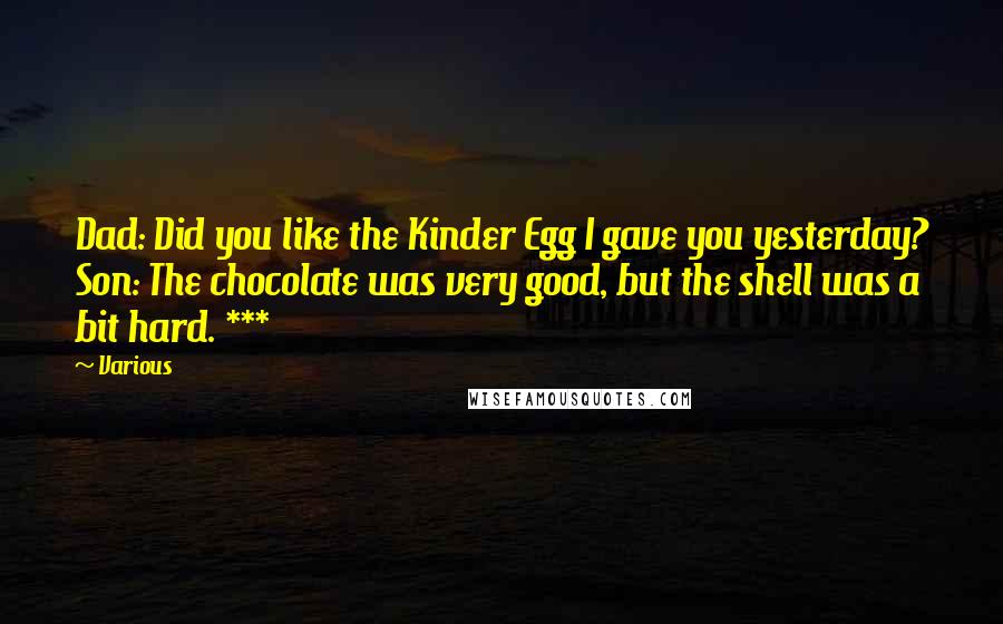 Various Quotes: Dad: Did you like the Kinder Egg I gave you yesterday? Son: The chocolate was very good, but the shell was a bit hard. ***
