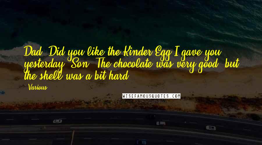 Various Quotes: Dad: Did you like the Kinder Egg I gave you yesterday? Son: The chocolate was very good, but the shell was a bit hard. ***