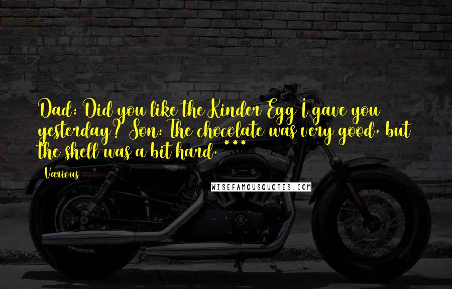 Various Quotes: Dad: Did you like the Kinder Egg I gave you yesterday? Son: The chocolate was very good, but the shell was a bit hard. ***