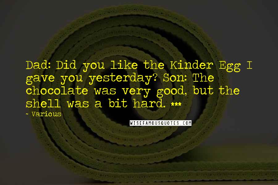 Various Quotes: Dad: Did you like the Kinder Egg I gave you yesterday? Son: The chocolate was very good, but the shell was a bit hard. ***