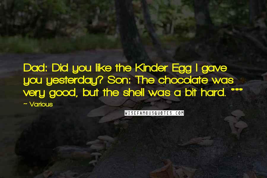 Various Quotes: Dad: Did you like the Kinder Egg I gave you yesterday? Son: The chocolate was very good, but the shell was a bit hard. ***