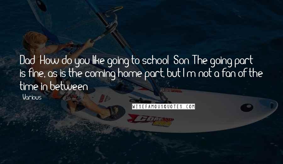 Various Quotes: Dad: How do you like going to school? Son: The going part is fine, as is the coming home part, but I'm not a fan of the time in-between!