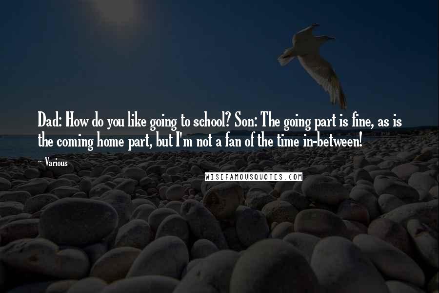 Various Quotes: Dad: How do you like going to school? Son: The going part is fine, as is the coming home part, but I'm not a fan of the time in-between!