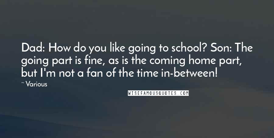 Various Quotes: Dad: How do you like going to school? Son: The going part is fine, as is the coming home part, but I'm not a fan of the time in-between!