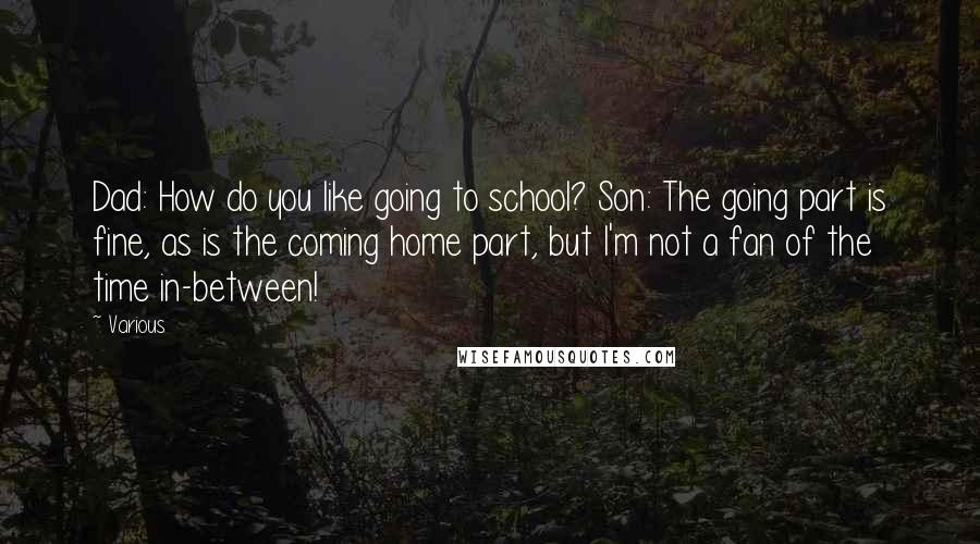 Various Quotes: Dad: How do you like going to school? Son: The going part is fine, as is the coming home part, but I'm not a fan of the time in-between!