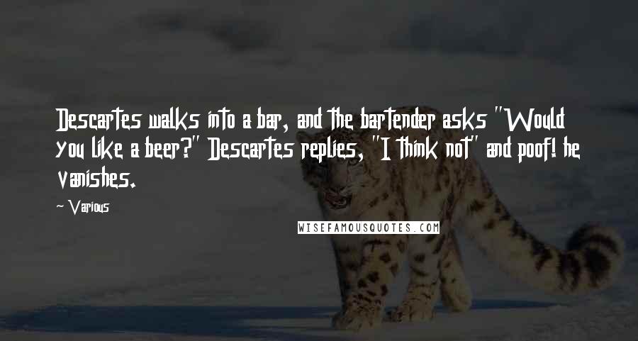 Various Quotes: Descartes walks into a bar, and the bartender asks "Would you like a beer?" Descartes replies, "I think not" and poof! he vanishes.