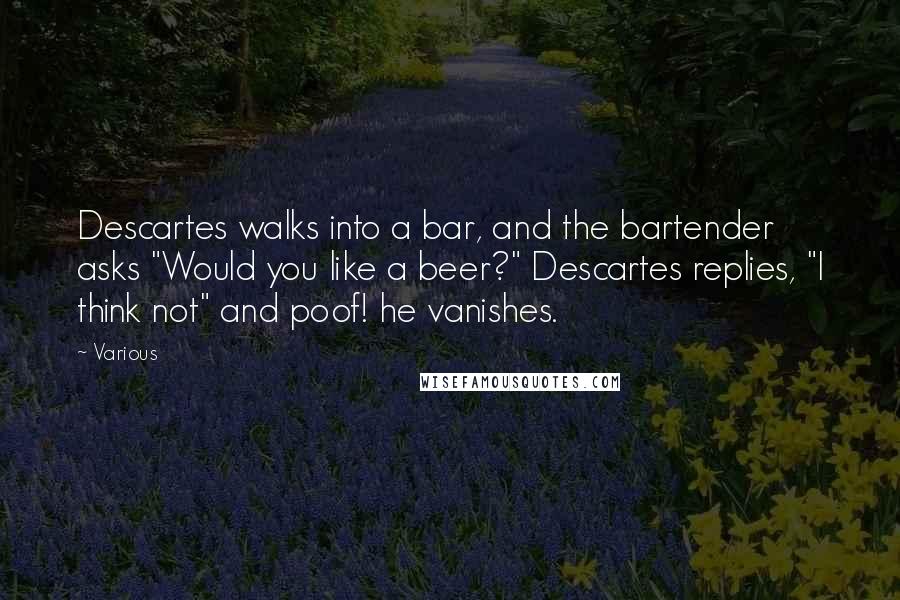 Various Quotes: Descartes walks into a bar, and the bartender asks "Would you like a beer?" Descartes replies, "I think not" and poof! he vanishes.