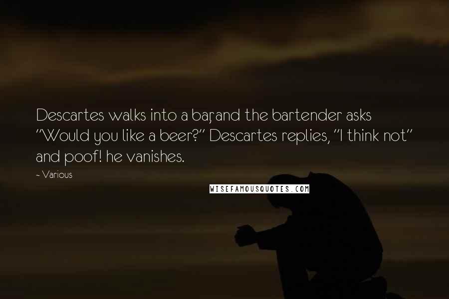 Various Quotes: Descartes walks into a bar, and the bartender asks "Would you like a beer?" Descartes replies, "I think not" and poof! he vanishes.