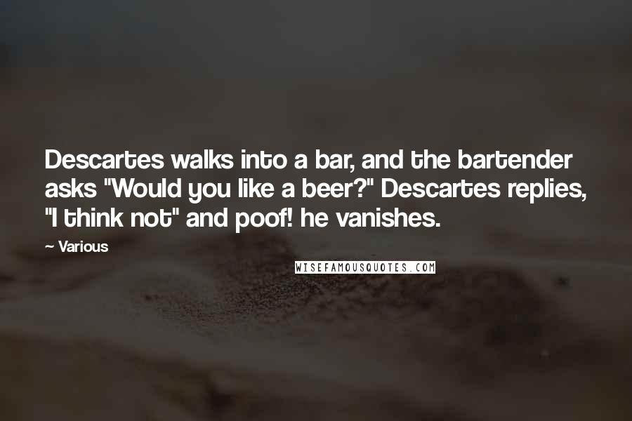 Various Quotes: Descartes walks into a bar, and the bartender asks "Would you like a beer?" Descartes replies, "I think not" and poof! he vanishes.