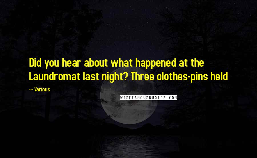 Various Quotes: Did you hear about what happened at the Laundromat last night? Three clothes-pins held