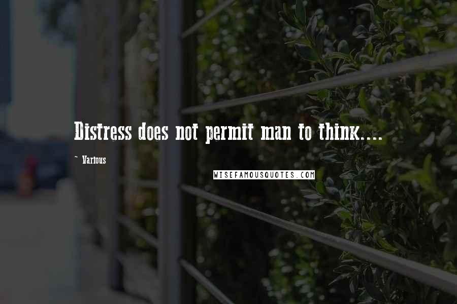 Various Quotes: Distress does not permit man to think....