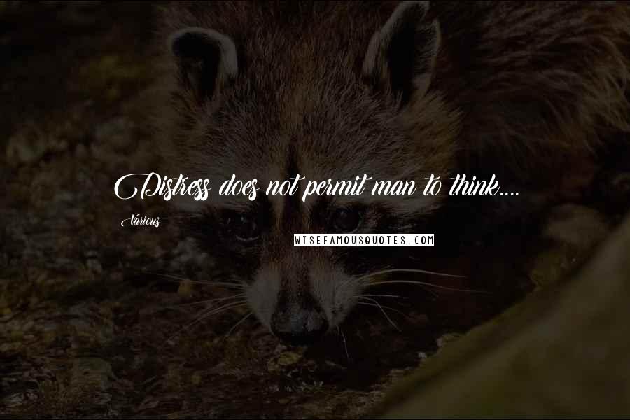 Various Quotes: Distress does not permit man to think....