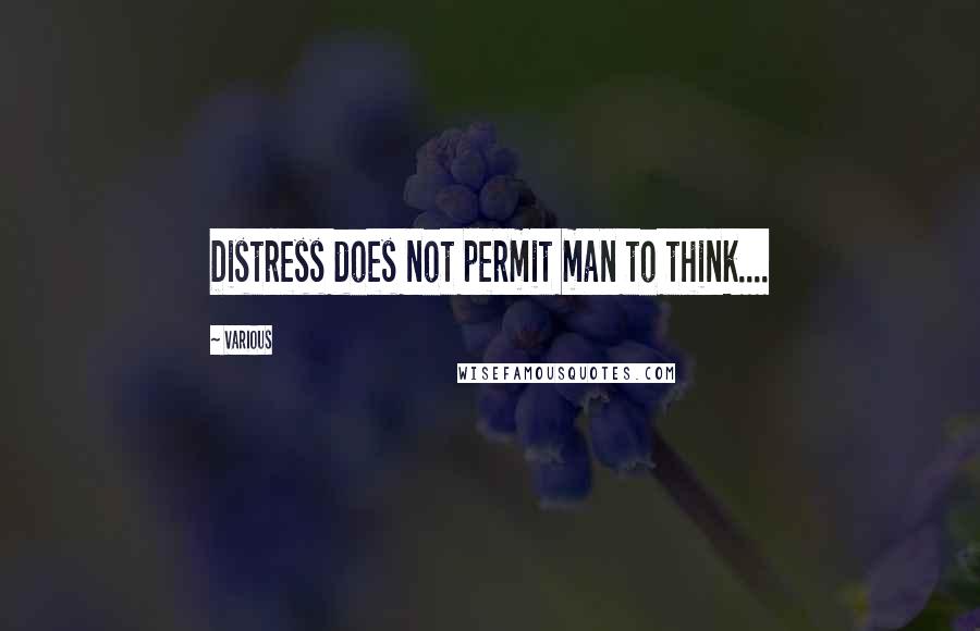 Various Quotes: Distress does not permit man to think....