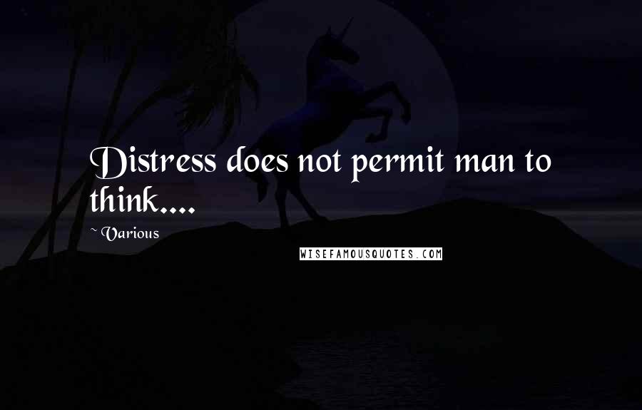 Various Quotes: Distress does not permit man to think....