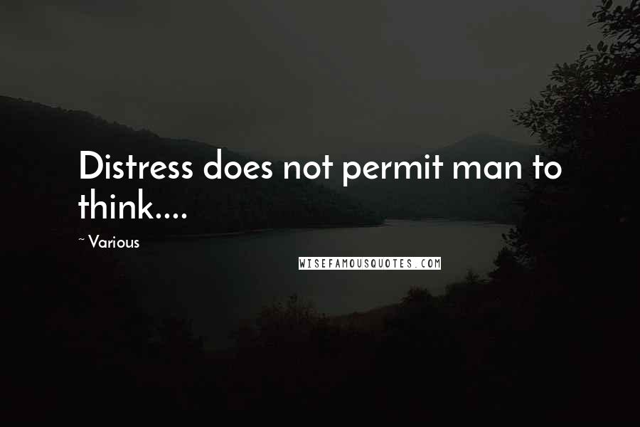 Various Quotes: Distress does not permit man to think....