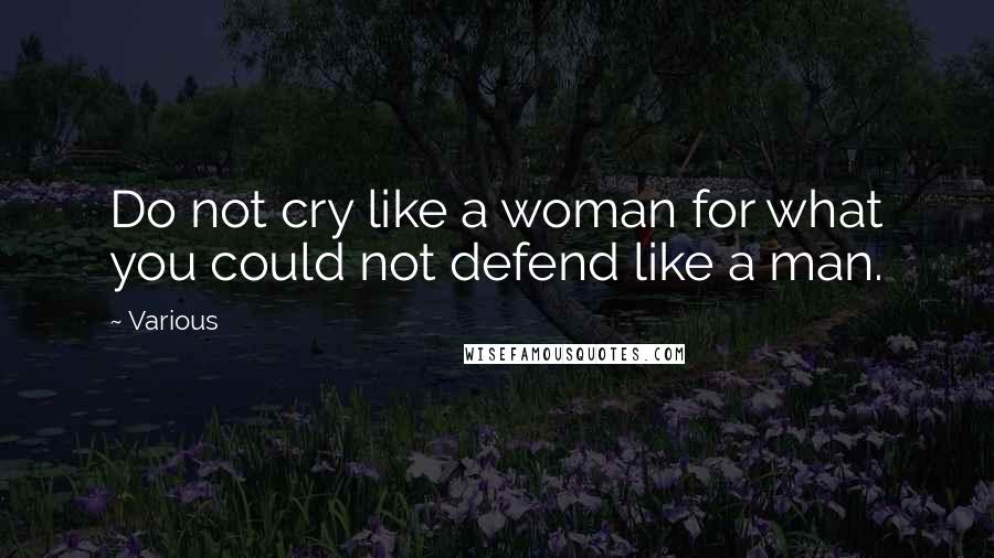 Various Quotes: Do not cry like a woman for what you could not defend like a man.