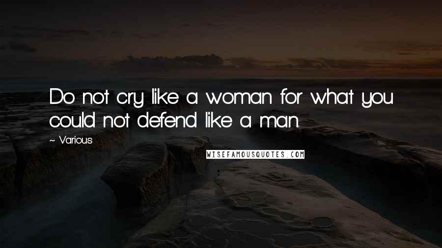 Various Quotes: Do not cry like a woman for what you could not defend like a man.