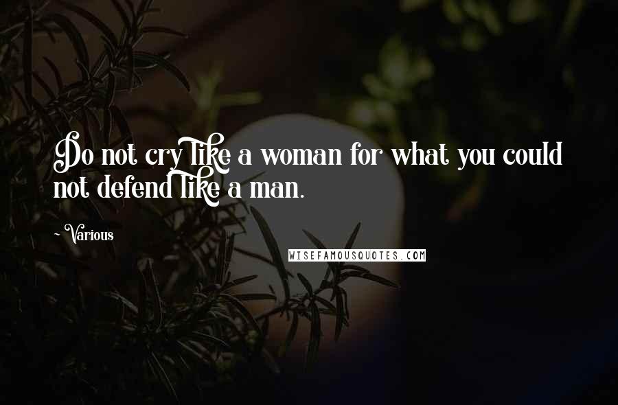 Various Quotes: Do not cry like a woman for what you could not defend like a man.