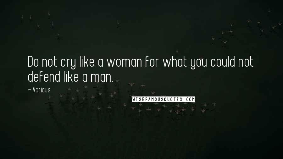 Various Quotes: Do not cry like a woman for what you could not defend like a man.