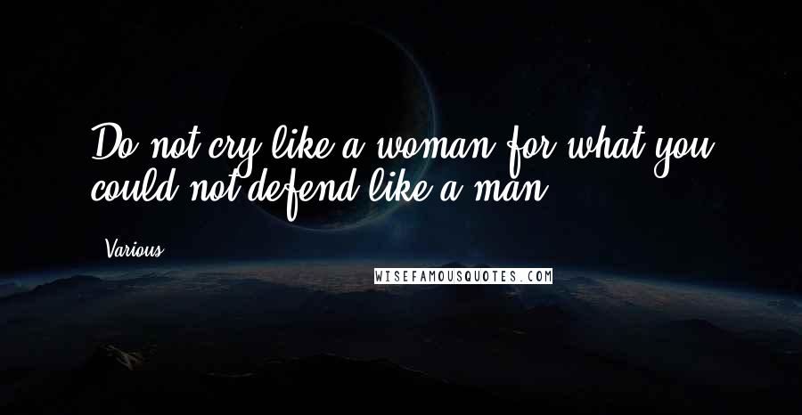 Various Quotes: Do not cry like a woman for what you could not defend like a man.