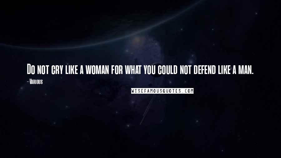 Various Quotes: Do not cry like a woman for what you could not defend like a man.