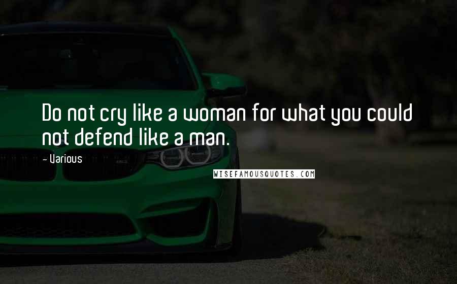 Various Quotes: Do not cry like a woman for what you could not defend like a man.