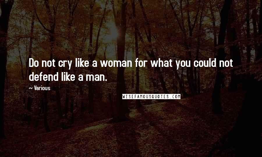 Various Quotes: Do not cry like a woman for what you could not defend like a man.