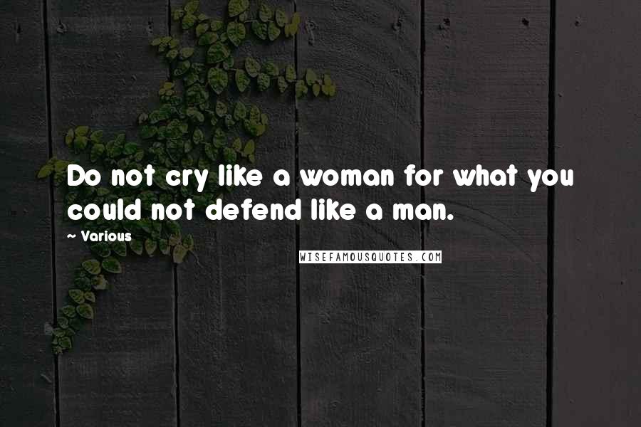 Various Quotes: Do not cry like a woman for what you could not defend like a man.