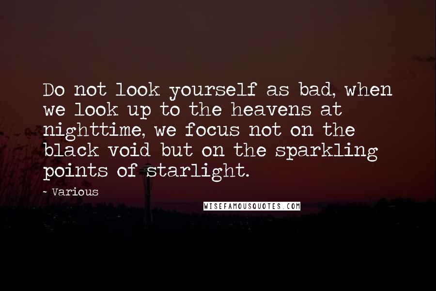 Various Quotes: Do not look yourself as bad, when we look up to the heavens at nighttime, we focus not on the black void but on the sparkling points of starlight.