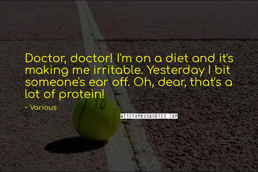 Various Quotes: Doctor, doctor! I'm on a diet and it's making me irritable. Yesterday I bit someone's ear off. Oh, dear, that's a lot of protein!