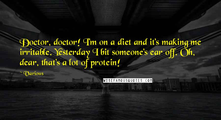 Various Quotes: Doctor, doctor! I'm on a diet and it's making me irritable. Yesterday I bit someone's ear off. Oh, dear, that's a lot of protein!